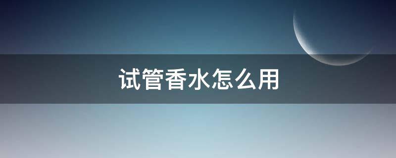 试管香水怎么用 试管香水怎么用视频