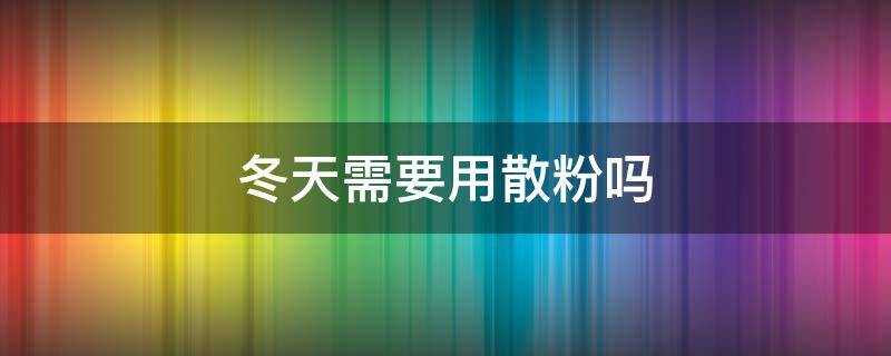 冬天需要用散粉吗 冬天要用散粉定妆吗