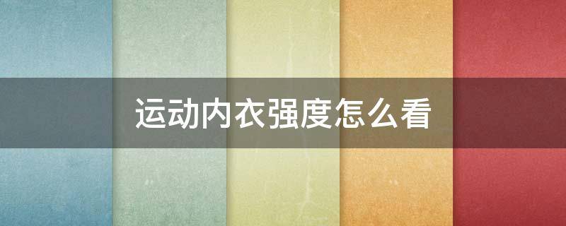 运动内衣强度怎么看（运动内衣强度怎么看好坏）