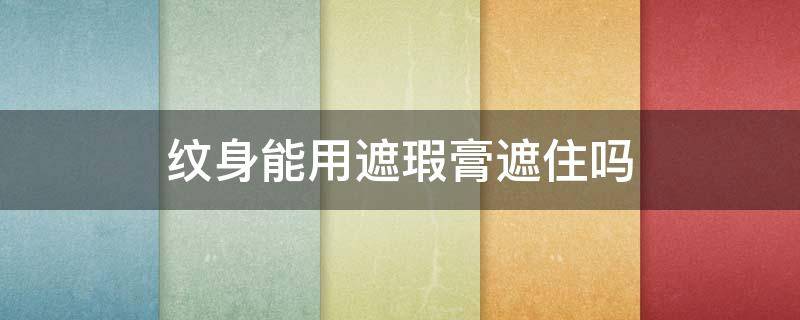 纹身能用遮瑕膏遮住吗（纹身能用遮瑕膏遮住吗图片）