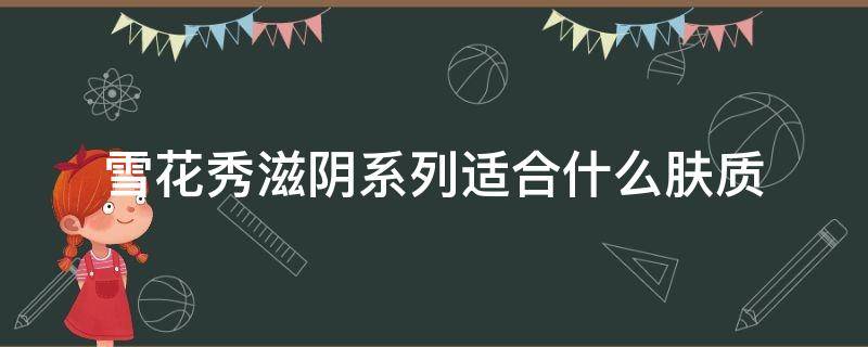 雪花秀滋阴系列适合什么肤质 雪花秀滋阴系列适合什么年龄段