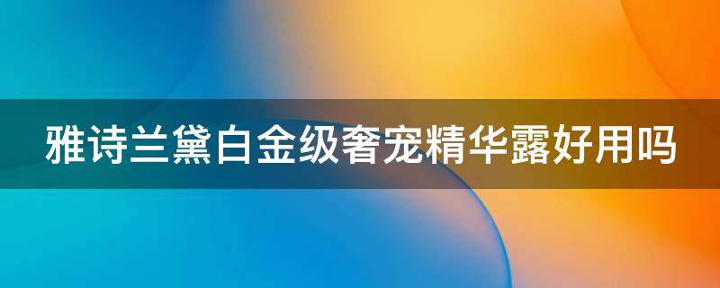 雅诗兰黛白金级奢宠精华露好用吗（雅诗兰黛白金奢宠紧颜精华水好用吗）