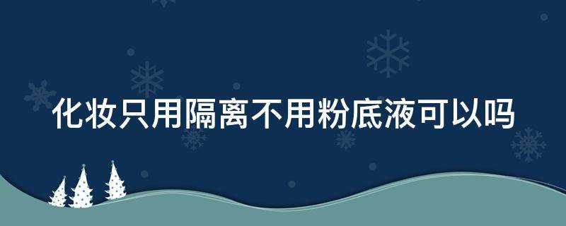 化妆只用隔离不用粉底液可以吗（化妆只用隔离不用防晒可以吗）