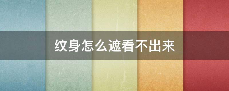 纹身怎么遮看不出来（纹身怎么遮掉看不见）