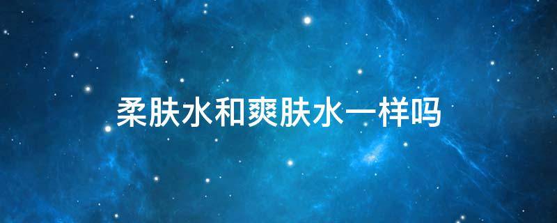 柔肤水和爽肤水一样吗 柔肤水和爽肤水一样吗女生