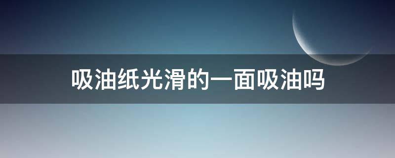 吸油纸光滑的一面吸油吗（吸油纸吸走的是油吗）