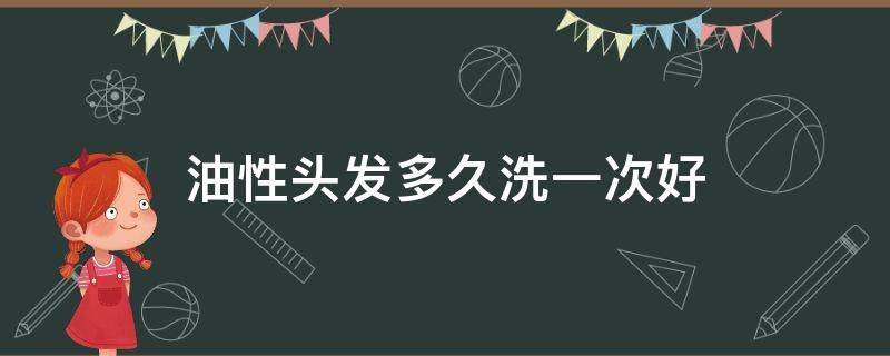油性头发多久洗一次好（油性头发多久洗一次最好）