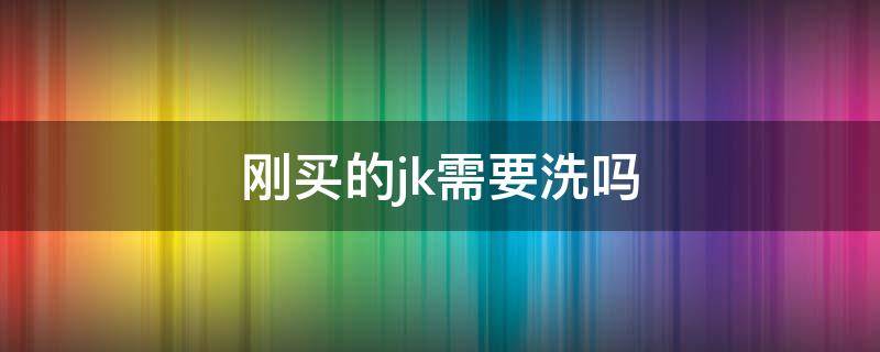 刚买的jk需要洗吗（刚买的jk需要洗吗怎么洗）