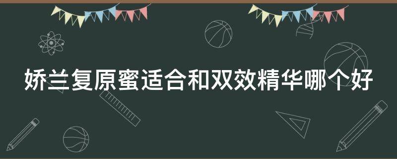 娇兰复原蜜适合和双效精华哪个好（娇兰双效修护精华和复原蜜先用哪个）