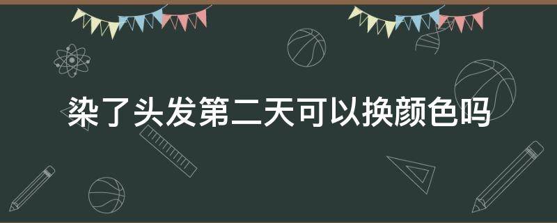 染了头发第二天可以换颜色吗（染了头发第二天可以换颜色吗图片）