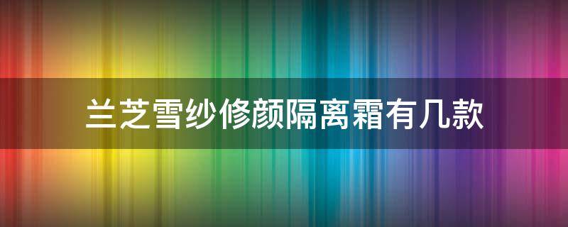 兰芝雪纱修颜隔离霜有几款（兰芝雪纱隔离适合什么肤质）