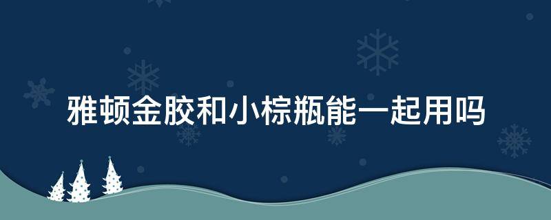 雅顿金胶和小棕瓶能一起用吗 雅顿金胶和小棕瓶能一起用吗