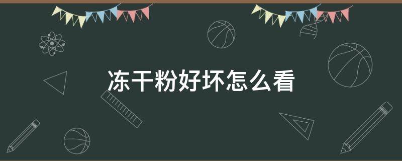 冻干粉好坏怎么看（冻干粉怎么看好不好）