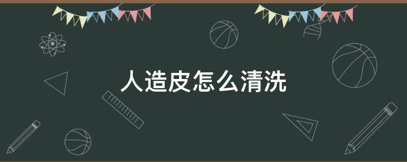 人造皮怎么清洗（人造皮怎么清洗干净）