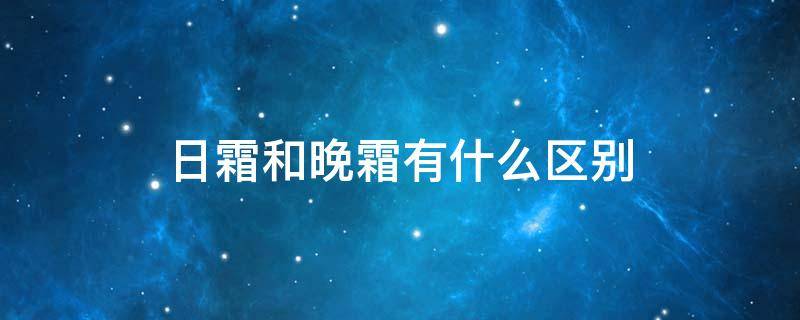 日霜和晚霜有什么区别（日霜和晚霜有什么区别和用途）