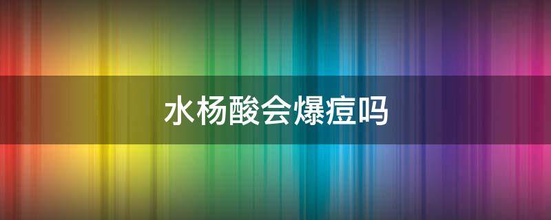 水杨酸会爆痘吗 痤疮可以用水杨酸吗