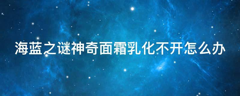 海蓝之谜神奇面霜乳化不开怎么办（海蓝之谜神奇面霜使用方法）