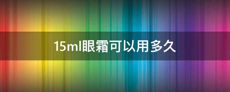 15ml眼霜可以用多久 15ml眼霜可以用几个月
