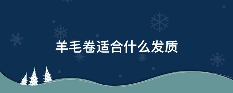 羊毛卷适合什么发质 羊毛卷烫发2024爆款洋气