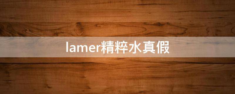 lamer精粹水真假 lamer精粹水真假气味