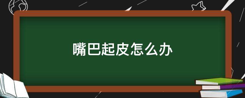嘴巴起皮怎么办 嘴巴起皮怎么办小妙招