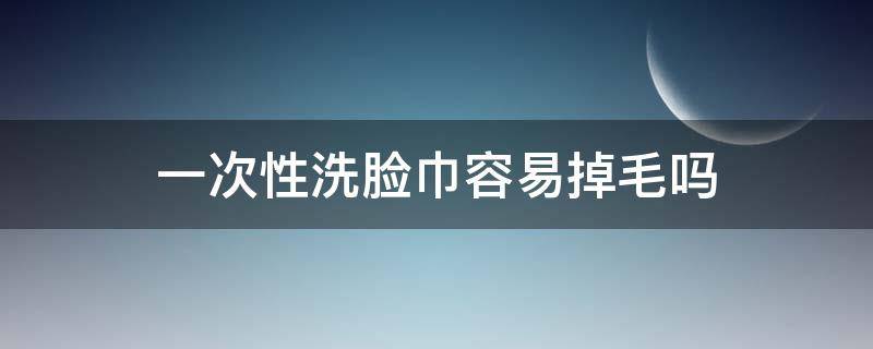 一次性洗脸巾容易掉毛吗 一次性洗脸巾掉絮好不好