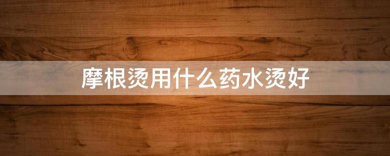 摩根烫用什么药水烫好（摩根烫用什么药水烫好看）