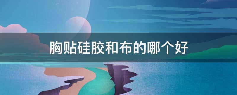 胸贴硅胶和布的哪个好（胸贴硅胶和布的哪个好用）