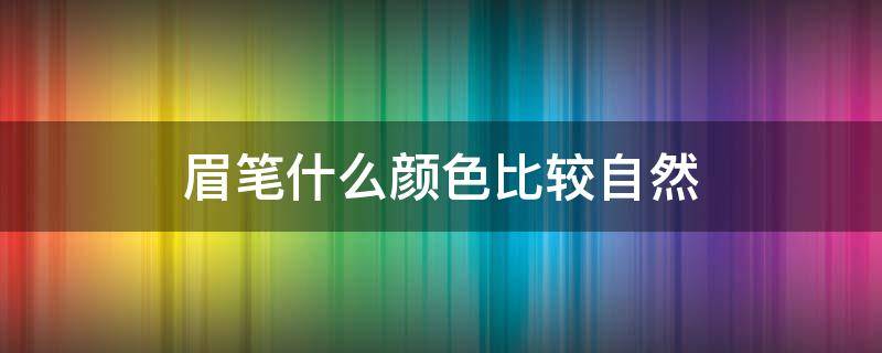 眉笔什么颜色比较自然（眉笔什么颜色比较自然显白）