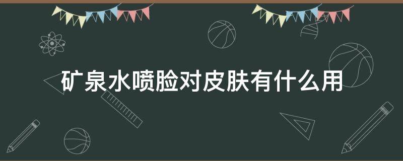 矿泉水喷脸对皮肤有什么用 矿泉水喷脸对皮肤有好处吗