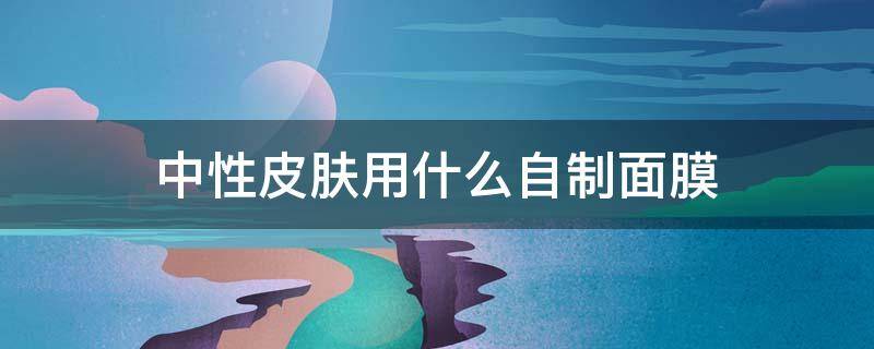 中性皮肤用什么自制面膜 中性皮肤用什么自制面膜好