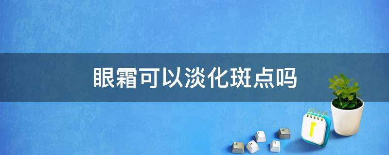 眼霜可以淡化斑点吗 眼霜可以淡化斑点吗知乎