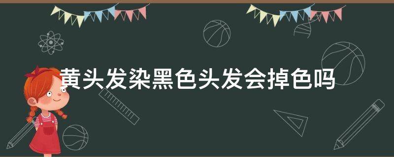 黄头发染黑色头发会掉色吗（黄头发染黑色会褪色吗）
