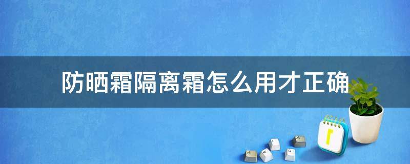 防晒霜隔离霜怎么用才正确（防晒霜隔离霜怎么用才正确呢）