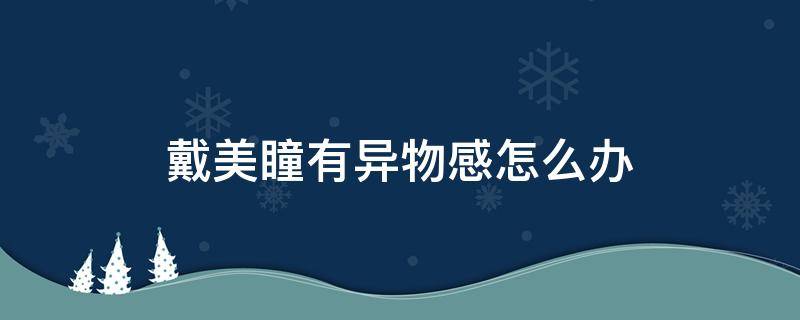 戴美瞳有异物感怎么办 戴美瞳眼睛异物感很强