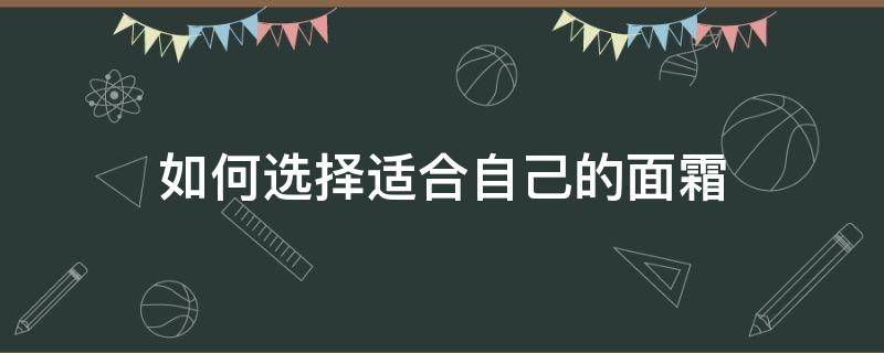 如何选择适合自己的面霜（怎样选择面霜）