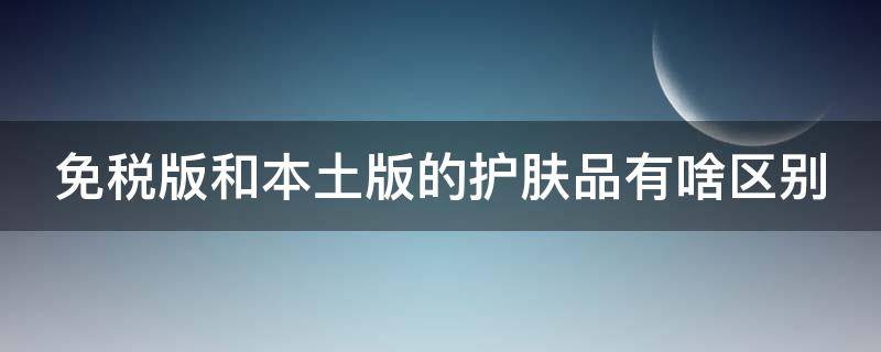 免税版和本土版的护肤品有啥区别（免税版的护肤品和本土版的有区别吗?）