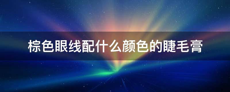 棕色眼线配什么颜色的睫毛膏（棕色眼线配什么眼影）
