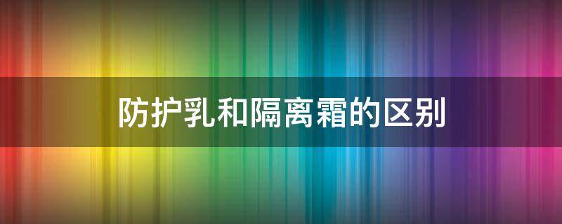 防护乳和隔离霜的区别 防护乳和隔离霜的区别是什么