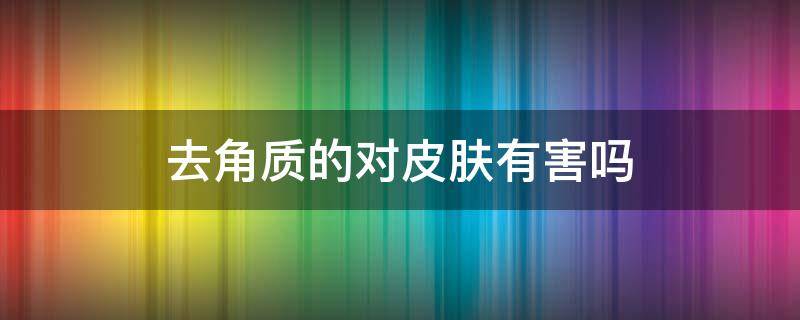 去角质的对皮肤有害吗（去角质对皮肤的作用）
