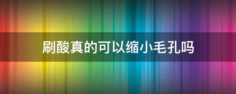 刷酸真的可以缩小毛孔吗 刷酸真的可以缩小毛孔吗女生