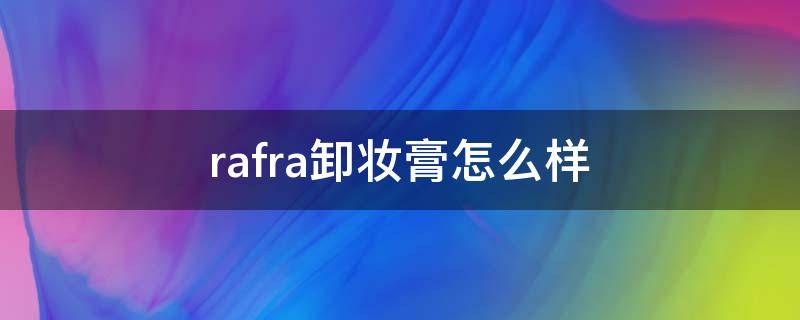 rafra卸妆膏怎么样（rafra卸妆膏生产批号）