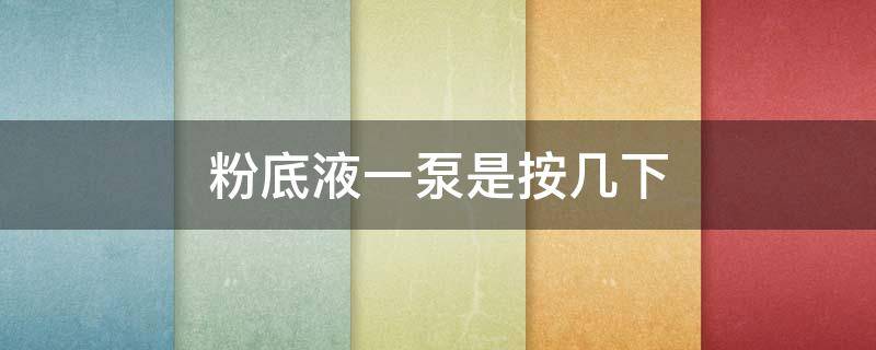 粉底液一泵是按几下 粉底液用几泵比较合适