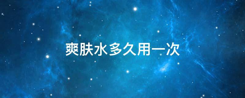 爽肤水多久用一次 爽肤水多久用一次才好呢