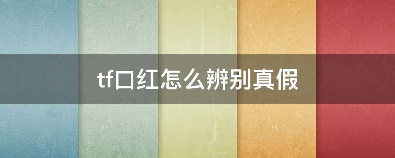 tf口红怎么辨别真假 tf口红怎么辨别真假掉漆
