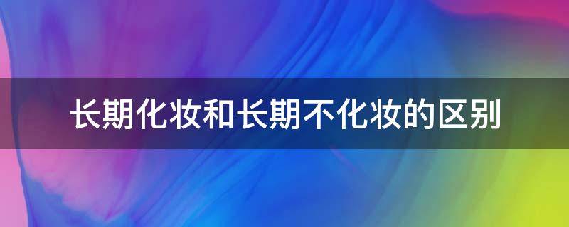 长期化妆和长期不化妆的区别 长期化妆和长期不化妆的区别图片