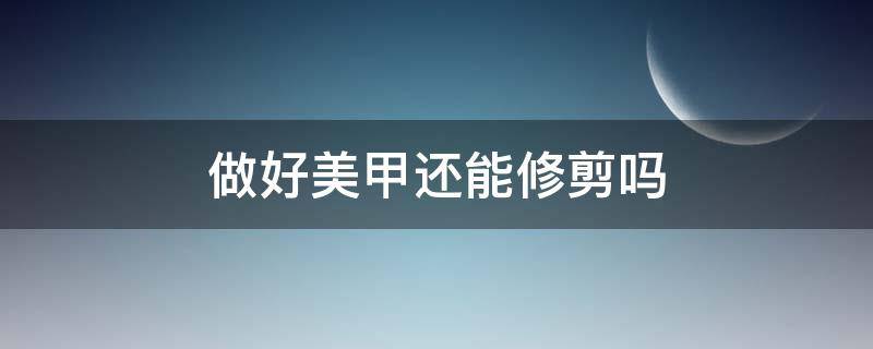 做好美甲还能修剪吗 做好的美甲还能剪短吗
