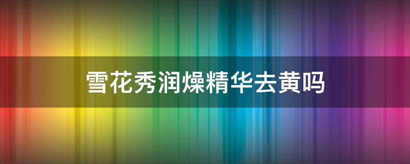 雪花秀润燥精华去黄吗 雪花秀润燥精华的使用方法