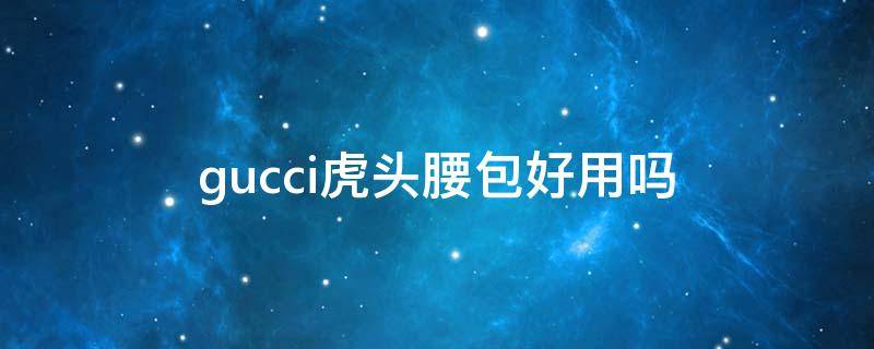 gucci虎头腰包好用吗 gucci虎头腰包介绍