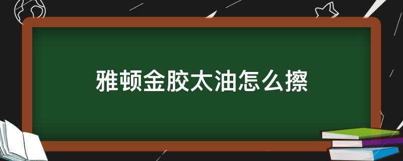 雅顿金胶太油怎么擦（雅顿金胶太油怎么擦不干净）